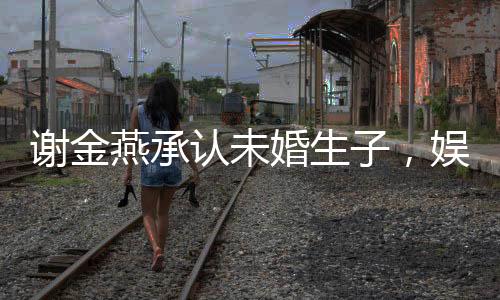 謝金燕承認(rèn)未婚生子，娛樂(lè)圈再掀波瀾