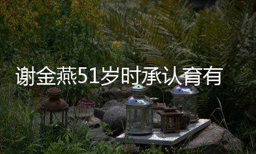 謝金燕51歲時(shí)承認(rèn)育有一子，揭秘背后的故事