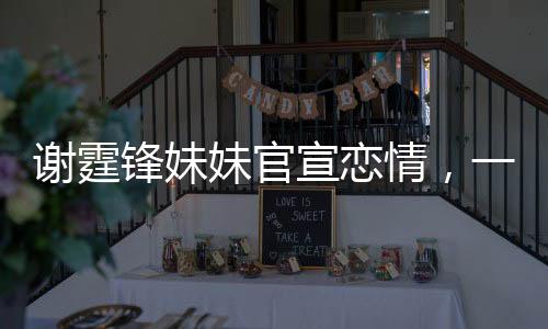 謝霆鋒妹妹官宣戀情，一段備受矚目的明星家族新戀曲