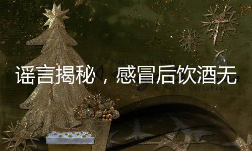 謠言揭秘，感冒后飲酒無法殺菌