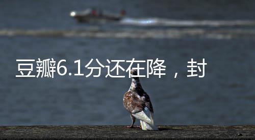 豆瓣6.1分還在降，封神2的跌落之路