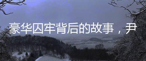 豪華囚牢背后的故事，尹錫悅?cè)胱『廊A囚犯集中營探秘