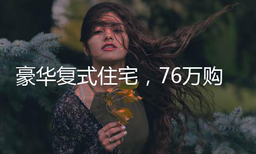 豪華復(fù)式住宅，76萬(wàn)購(gòu)入260平米復(fù)式，彰顯品質(zhì)生活