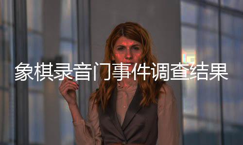 象棋錄音門事件調(diào)查結(jié)果揭曉，41人受到嚴(yán)厲處罰