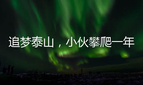追夢泰山，小伙攀爬一年賺得三十萬多元的人生奇跡