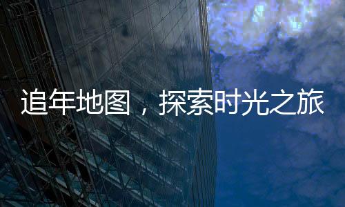 追年地圖，探索時(shí)光之旅的必備指南