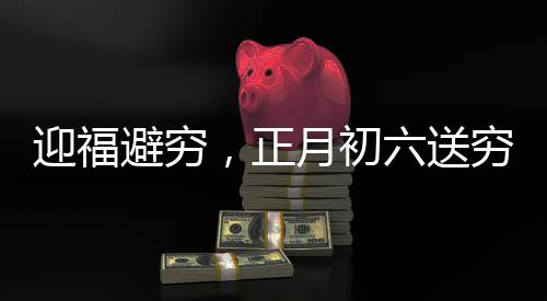 迎福避窮，正月初六送窮日