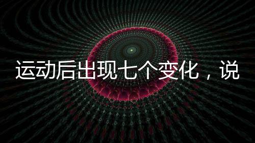 運(yùn)動(dòng)后出現(xiàn)七個(gè)變化，說(shuō)明你正在變瘦