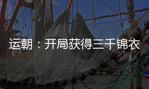 運朝：開局獲得三千錦衣仙衛(wèi)