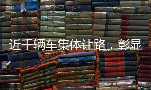 近千輛車集體讓路，彰顯團(tuán)結(jié)協(xié)作精神的實(shí)踐典范