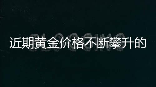 近期黃金價格不斷攀升的背后原因
