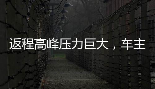 返程高峰壓力巨大，車主苦訴湖南高速擁堵長(zhǎng)達(dá)20小時(shí)
