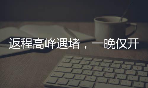 返程高峰遇堵，一晚僅開一公里——城市交通挑戰(zhàn)與應(yīng)對(duì)
