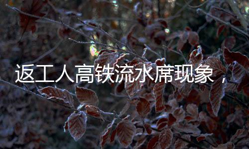 返工人高鐵流水席現(xiàn)象，歸途中的美食盛宴與人文關(guān)懷