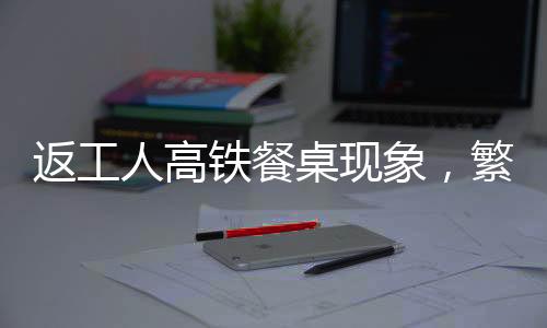 返工人高鐵餐桌現(xiàn)象，繁忙旅途中的流動(dòng)文化折射社會(huì)變遷
