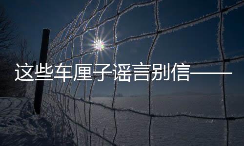 這些車?yán)遄又{言別信——揭秘真相，讓你明智消費