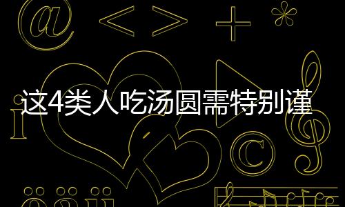 這4類人吃湯圓需特別謹(jǐn)慎