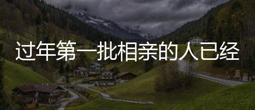 過(guò)年第一批相親的人已經(jīng)準(zhǔn)備訂婚了