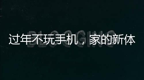 過年不玩手機(jī)，家的新體驗(yàn)