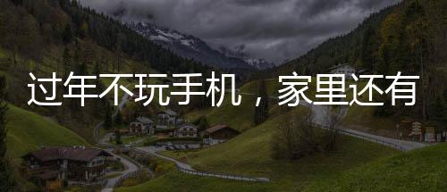過年不玩手機(jī)，家里還有無限可能，探索更多有意義的活動