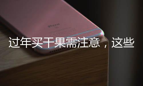 過(guò)年買干果需注意，這些干果不宜購(gòu)買