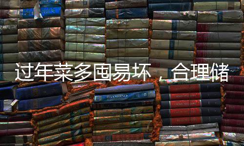 過(guò)年菜多囤易壞，合理儲(chǔ)存保鮮有道