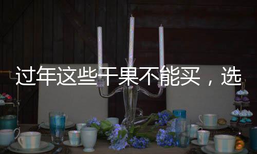 過年這些干果不能買，選購需謹慎！