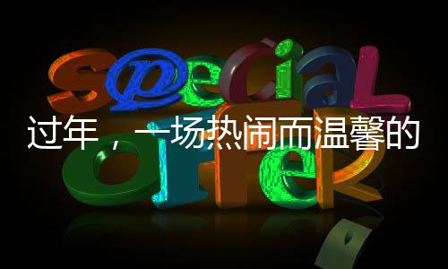 過(guò)年，一場(chǎng)熱鬧而溫馨的夢(mèng)境