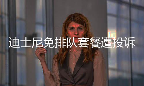 迪士尼免排隊(duì)套餐遭投訴，游客購(gòu)買(mǎi)重坑需注意