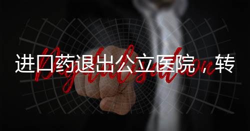 進(jìn)口藥退出公立醫(yī)院，轉(zhuǎn)型與健康保障的多元重塑