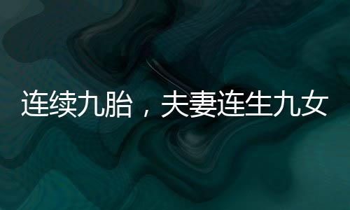 連續(xù)九胎，夫妻連生九女，取名獨(dú)特令人感慨——從招娣到仇娣的故事