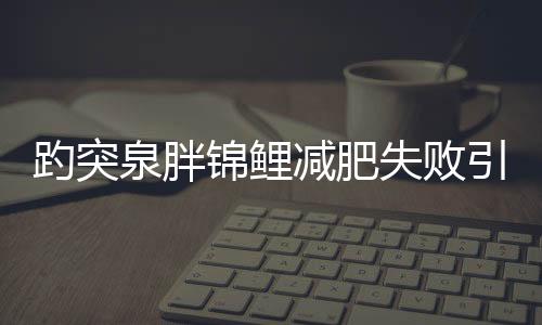 趵突泉胖錦鯉減肥失敗引發(fā)關注熱議