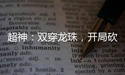 超神：雙穿龍珠，開(kāi)局砍死劉闖！