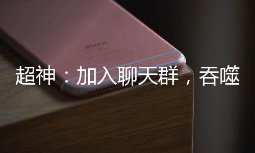 超神：加入聊天群，吞噬星空法
