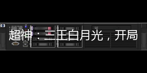 超神：三王白月光，開局叛出天使