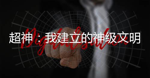 超神：我建立的神級文明被曝光了