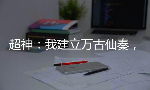 超神：我建立萬古仙秦，凱莎驚了