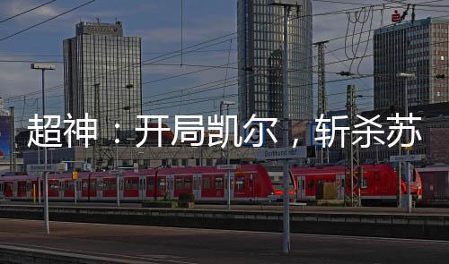 超神：開局凱爾，斬殺蘇瑪利