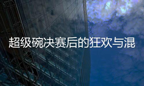 超級(jí)碗決賽后的狂歡與混亂——費(fèi)城之夜