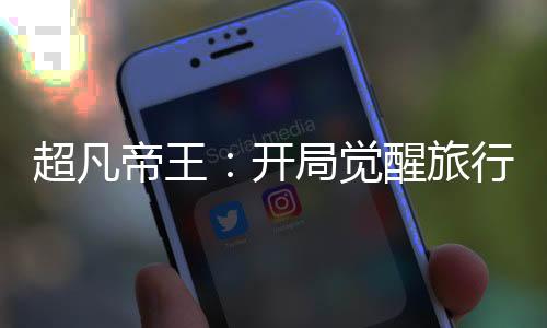 超凡帝王：開(kāi)局覺(jué)醒旅行神獸