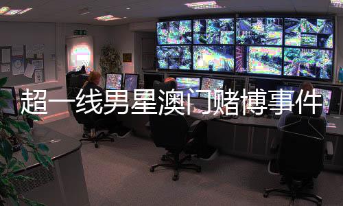 超一線男星澳門賭博事件揭秘，微博CEO作出回應(yīng)