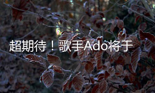 超期待！歌手Ado將于3月10日發(fā)布新曲