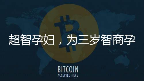 超智孕婦，為三歲智商孕婦順利分娩的科技奇跡