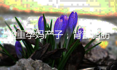 超重孕媽產(chǎn)子，背部脂肪厚達(dá)八厘米的挑戰(zhàn)之旅