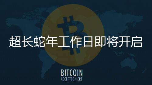 超長蛇年工作日即將開啟，一系列工作展望與準(zhǔn)備