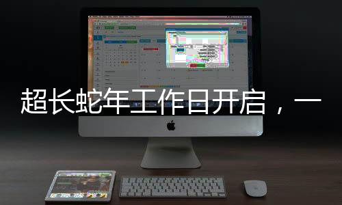 超長蛇年工作日開啟，一段新的工作周期序曲，蛇年特別工作日正式開啟新篇章