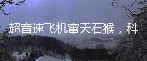 超音速飛機(jī)竄天石猴，科技與神話的完美結(jié)合