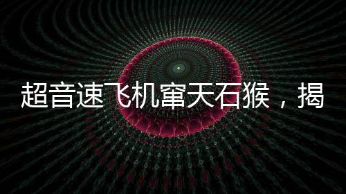 超音速飛機(jī)竄天石猴，揭示現(xiàn)代科技與古老神話的交融之美