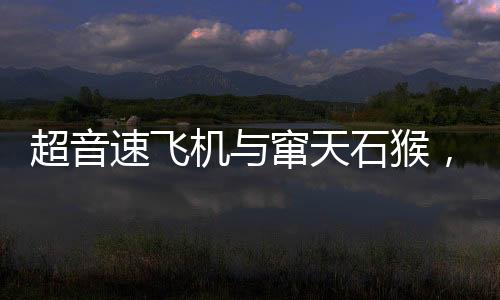 超音速飛機與竄天石猴，航空科技與神話傳說的奇妙交融