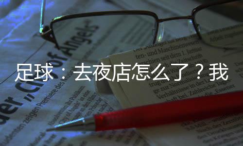 足球：去夜店怎么了？我射門必進